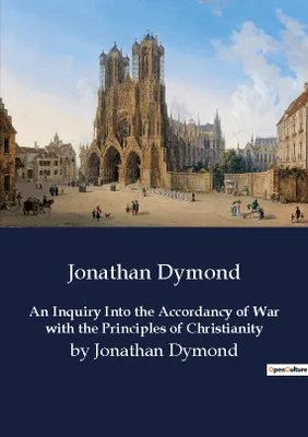 An Inquiry Into the Accordancy of War with the Principles of Christianity, by Jonathan Dymond