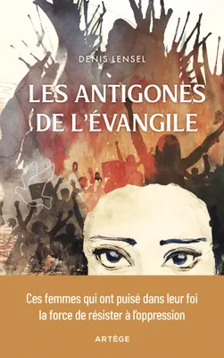 Les Antigones de l'Evangile, Ces femmes qui ont puisé dans leur foi la force de résister à l'oppression