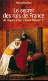 Le secret des rois de France : De Hugues Capet à Louis, de Hugues Capet à Louis-Philippe 1er