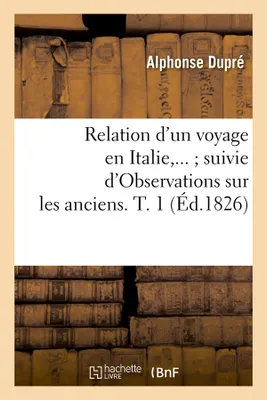 Relation d'un voyage en Italie suivie d'Observations sur les anciens. Tome 1 (Éd.1826)