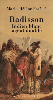 Radisson,indien blanc, agent double, Indien blanc, agent double, 1636-1710