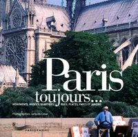 Paris toujours, monuments, musées, quartiers, rues, places, parcs et jardins