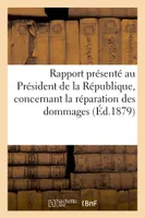 Rapport présenté au Président de la République, concernant la réparation des dommages, résultant des mesures de défense prises par l'autorité militaire française, en 1870-1871