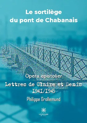 Le sortilège du pont de Chabanais, Opera épistolier: Lettres de Claire et Denis 1941/1945