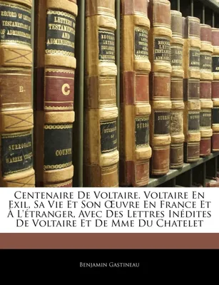 Centenaire De Voltaire. Voltaire En Exil, Sa Vie Et Son OEuvre En France Et À L'étranger, Avec ...