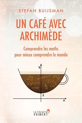 Un café avec Archimède : Comprendre les maths pour mieux comprendre le monde, Comprendre les maths pour mieux comprendre le monde