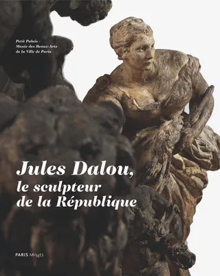 Jules Dalou / le sculpteur de la République : catalogue des sculptures de Jules Dalou conservées au, catalogue des sculptures de Jules Dalou conservées au Petit Palais