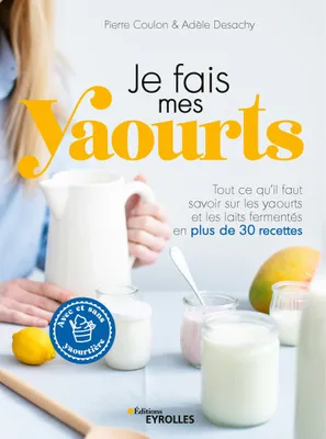 Je fais mes yaourts, Tout ce qu'il faut savoir sur les yaourts et les laits fermentés en plus de 30 recettes