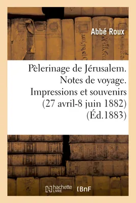 Pélerinage de Jérusalem. Notes de voyage. Impressions et souvenirs (27 avril-8 juin 1882)