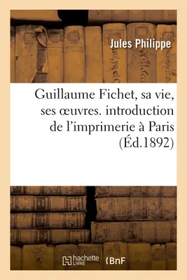 Guillaume Fichet, sa vie, ses oeuvres. introduction de l'imprimerie à Paris