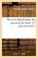 Recueil alphabétique des questions de droit. T 5 (Éd.1819-1827)
