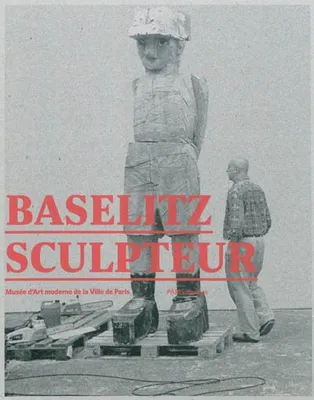 Baselitz sculpteur, [exposition, Paris], Musée d'art moderne de la Ville de Paris, du 30 septembre 2011 au 29 janvier 2012