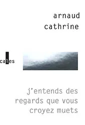 Livres Littérature et Essais littéraires Romans contemporains Francophones J'entends des regards que vous croyez muets Arnaud Cathrine