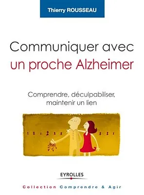 Communiquer avec un proche Alzheimer, Comprendre, déculpabiliser et maintenir un lien