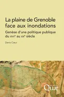 La plaine de Grenoble face aux inondations, Genèse d'une politique publique du XVII<SUP>e</SUP> au XX<SUP>e</SUP> siècle