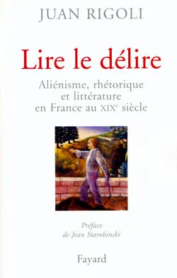 Lire le délire, Aliénisme, rhétorique et littérature en France au XIXe siècle