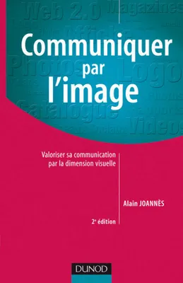Communiquer par l'image - 2ème édition - Valoriser sa communication par la dimension visuelle, Valoriser sa communication par la dimension visuelle