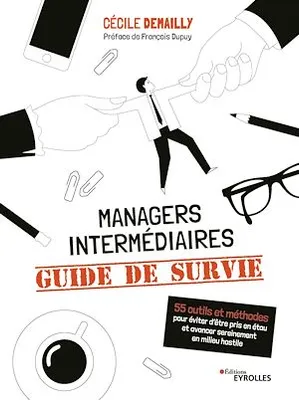 Managers intermédiaires : guide de survie, 55 outils et méthodes pour éviter d'être pris en étau et avancer sereinement en milieu hostile