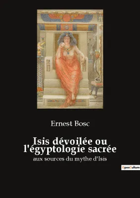 Isis dévoilée ou l'égyptologie sacrée, aux sources du mythe d'Isis