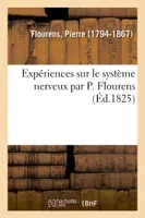 Expériences sur le système nerveux par P. Flourens, faisant suite aux Recherches expérimentales, toute vérité est dans la sanction mutuelle et l'union de la conscience et de la science