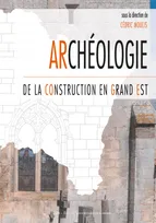 Archéologie de la construction en Grand Est, Actes du colloque de nancy, 26 et 27 septembre 2019