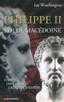Philippe II, roi de Macédoine - stratège, diplomate, créateur d'empire, stratège, diplomate, créateur d'empire