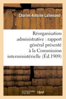 Réorganisation administrative  rapport général présenté à la Commission interministérielle, au nom de la deuxième sous-commission