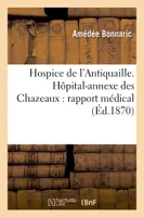 Hospice de l'Antiquaille. Hôpital-annexe des Chazeaux : rapport médical