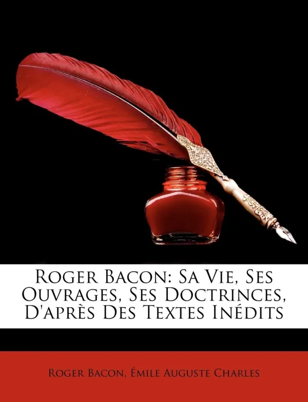 Roger Bacon, Sa Vie, Ses Ouvrages, Ses Doctrinces, D'après Des Textes Inédits Émile Auguste Charles, Roger Bacon
