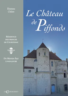 Le château de Piffonds - résidence des princes de Courtenay, du Moyen âge à nos jours