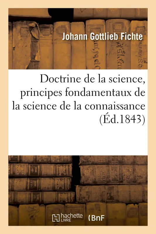 Livres Sciences Humaines et Sociales Philosophie Doctrine de la science, principes fondamentaux de la science de la connaissance Johann Gottlieb Fichte