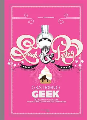 Gastronogeek - Geek & Pastry, 50 recettes de pâtisserie inspirées par les cultures de l'imaginaire