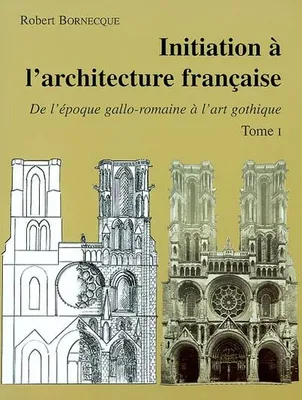 Initiation à l'architecture française, Tome 1, De l'époque gallo-romaine à l'art gothique, INITIATION A L'ARCHITECTURE FRANCAISE Tome 1