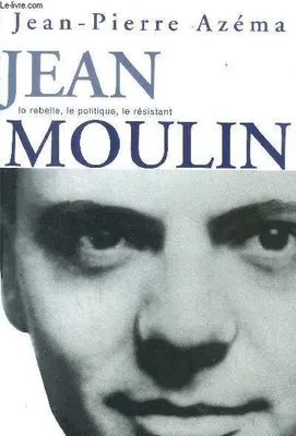 Jean Moulin le politique, le rebelle, le résistant, le politique, le rebelle, le résistant