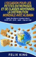 L'Occasion Pour Les Petites Entreprises et de Classes Moyennes:  La Distribution Mondiale Avec Alibaba, Gagner des clients et revendeurs dans le monde entier : facile - rapide - étape par étape