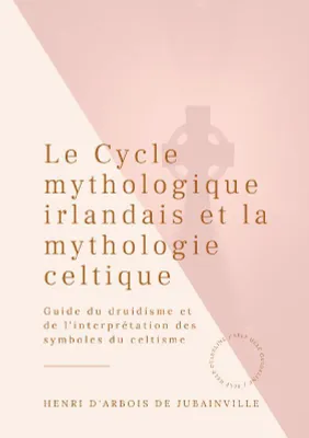 Le cycle mythologique irlandais et la mythologie celtique, Guide du druidisme et de l'interprétation des symboles du celtisme
