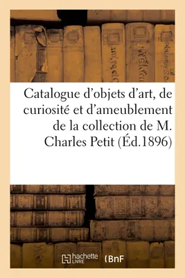 Catalogue d'objets d'art, de curiosité et d'ameublement des XVe, XVIe, XVIIe et XVIIIe siècles, de la collection de M. Charles Petit