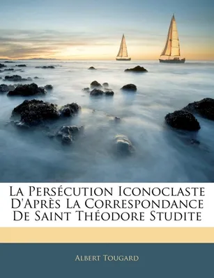 La Persécution Iconoclaste D'Après La Correspondance De Saint Théodore Studite