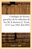 Catalogue de dessins anciens et modernes, gouaches du XVIIIe siècle, aquarelles, de la collection de feu M. le docteur G. Vente, 15-17 mai 1883