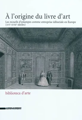 À l'origine du livre d'art - les recueils d'estampes comme entreprise éditoriale en Europe, XVIe-XVIIIe siècles, les recueils d'estampes comme entreprise éditoriale en Europe, XVIe-XVIIIe siècles