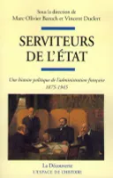 Serviteurs de l'état - Une histoire politique del'administration française 1875-1945, Une histoire politique de l'administration française (1875-1945)