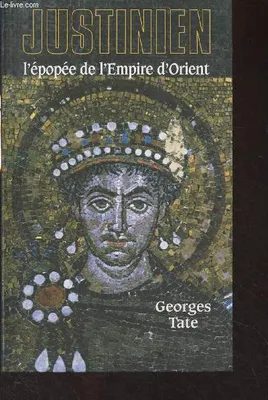 Justinien  L'épopée de l'Empire d'Orient  (527-565), l'épopée de l'Empire d'Orient