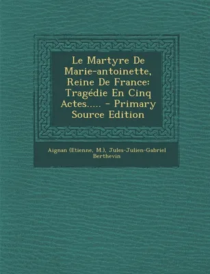Le Martyre De Marie-antoinette, Reine De France, Tragédie En Cinq Actes..... - Primary Source Edition