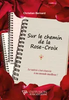 Sur le chemin de la Rose-Croix - Le suivre c'est s'ouvrir à un monde meilleur !