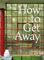 How To Get Away - Cabins, cottages, dachas and the design of retreat /anglais
