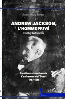 Andrew Jackson, l'homme privé, Président des Etats-Unis - Emotions et sentiments d'un homme de l'ouest (1767-1845)