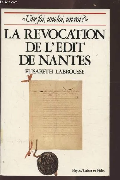 Essai sur la Révocation de l'édit de Nantes, une foi, une loi, un roi ? Elisabeth Labrousse