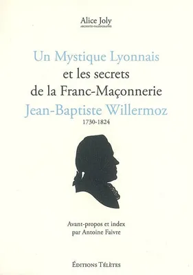 Un Mystique lyonnais et les secrets de la franc-maçonnerie Jean-Baptiste Willermoz (1730-1824)
