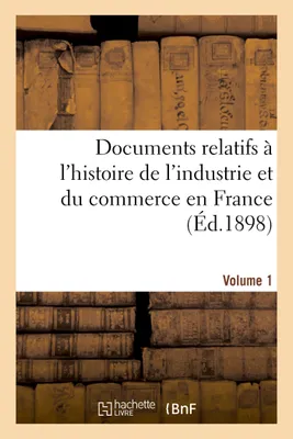Documents relatifs à l'histoire de l'industrie et du commerce en France. Volume 1  Volume 1