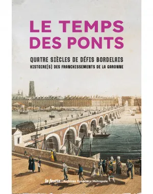 Le temps des ponts: Quatre siècles de défis bordelais - Histoire(s) des franchissements de la Garonne, QUATRE SIÈCLES DE DÉFIS BORDELAIS